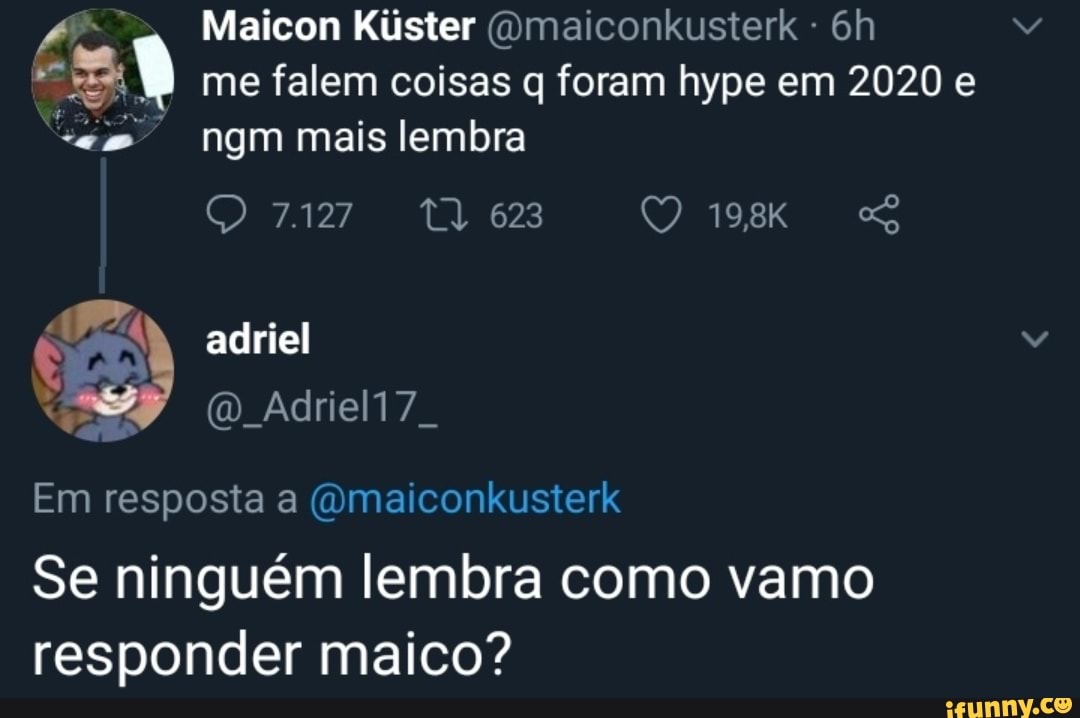 Maicon Kúster QOmaiconkusterk me falem coisas q foram hype em 2020 e ngm mais lembra
19,8x
adriel
(O Adriel17.
Em resposta a (Omaiconkusterk
Se ninguém lembra como vamo responder maico?