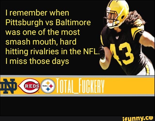 I remember when ED
Pittsburgh vs Baltimore GS
was one of the most smash mouth, hard
hitting rivalries in the NFL."
e
