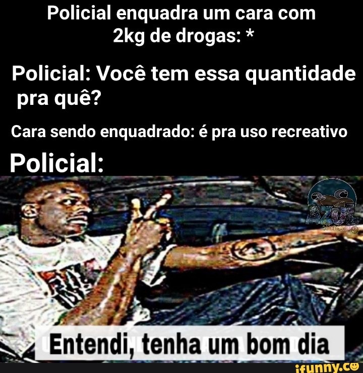 Policial enquadra um cara com
2kg de drogas: Policial: Você tem essa quantidade
pra quê?
Cara sendo enquadrado: é pra uso recreativo