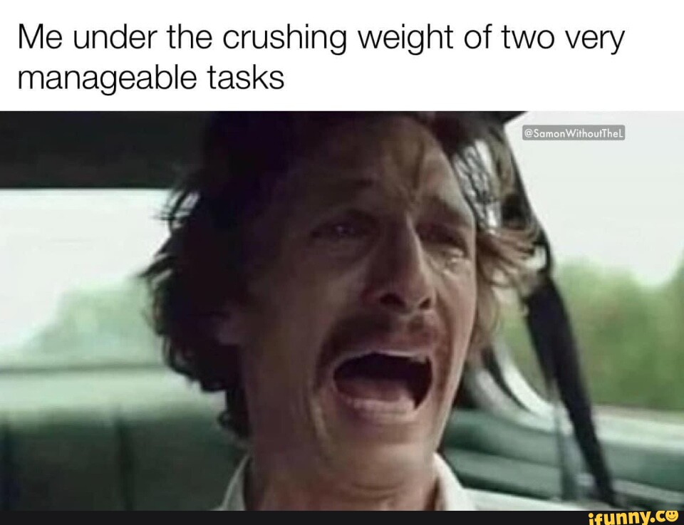 Me under the crushing weight of two very manageable tasks iFunny