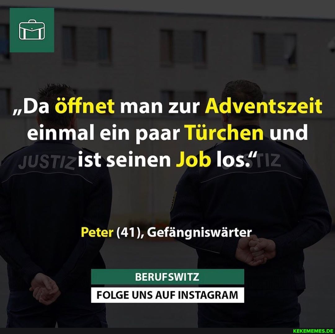 "Da öffnet man zur Adventszeit einmal ein paar Türchen und ist seinen Job los."
Peter (41), Gefängniswärter
BERUFSWITZ
FOLGE UNS AUF INSTAGRAM