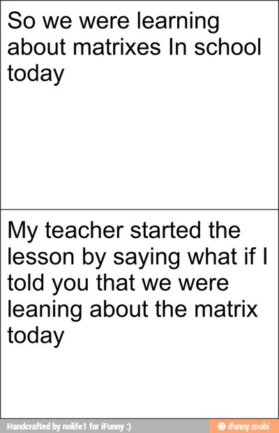 So we were learning
about matrixes In school
today
My teacher started the
lesson by saying what if I
told you that we were
leaning about the matrix
today
