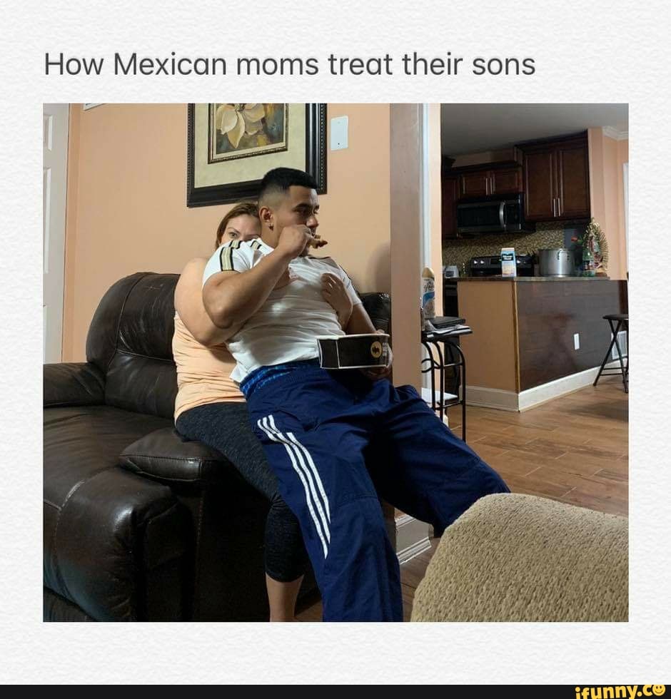 how-mexican-moms-treat-their-sons-ifunny