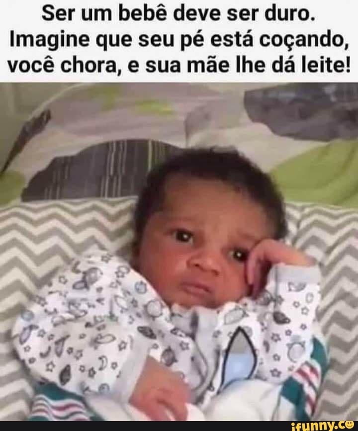 Ser um bebê deve ser duro.
Imagine que seu pé está coçando, você chora, e sua mãe lhe dá leite!