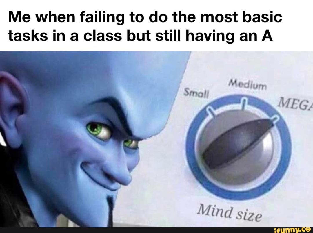 Me when failing to do the most basic
tasks in a class but still having an A
size