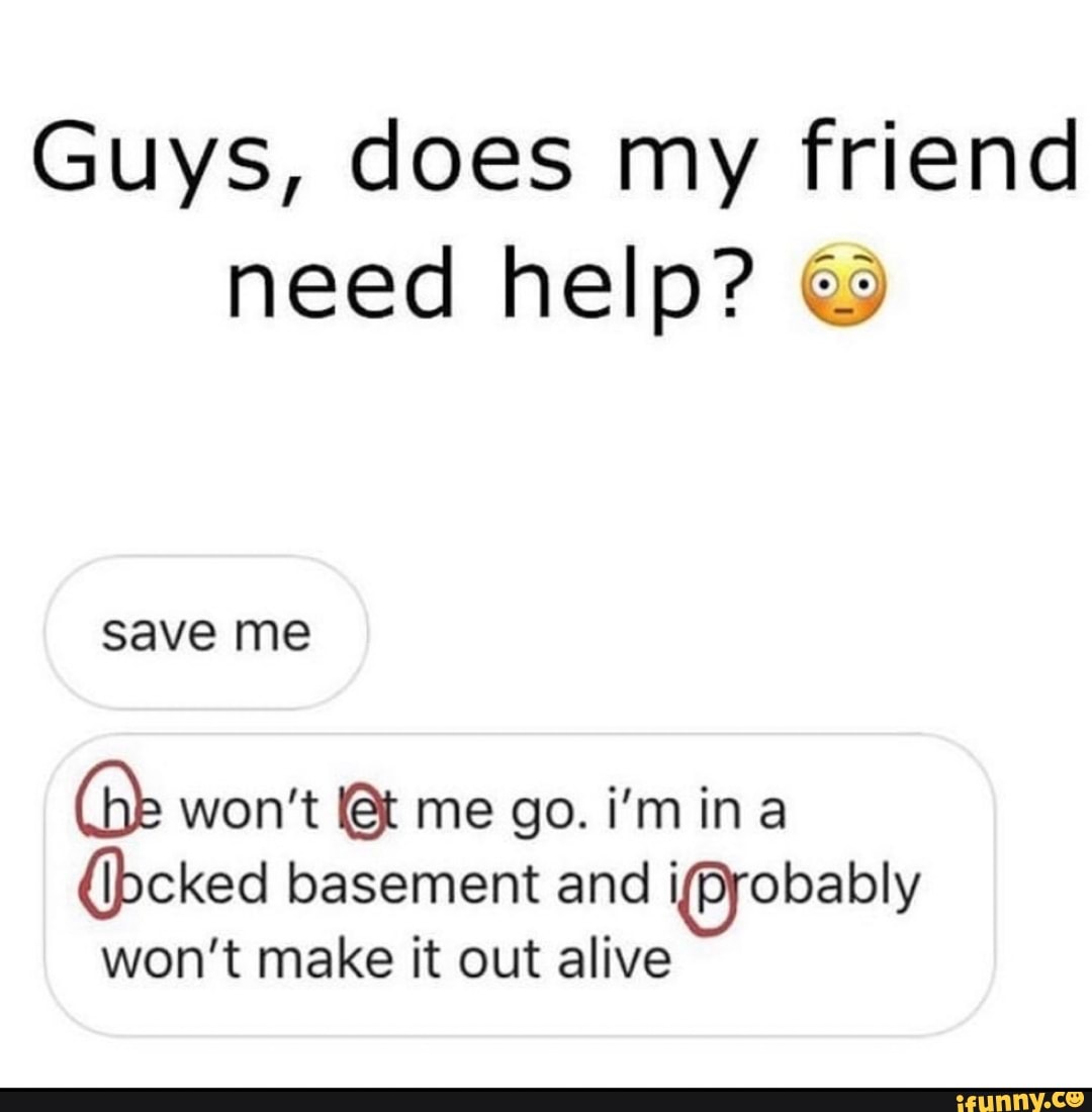 Do you really need me. Does my friend need help. Help me save me. Does my friend need help meme. I'M the friend you need.