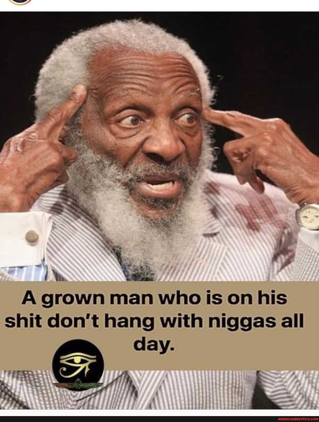 A\ grown man who is on his shit don't hang with niggas all