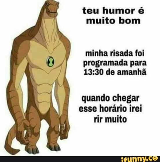 teu humor é muito bom
minha risada foi programada para de amanhã
quando chegar esse horário irei rir muito