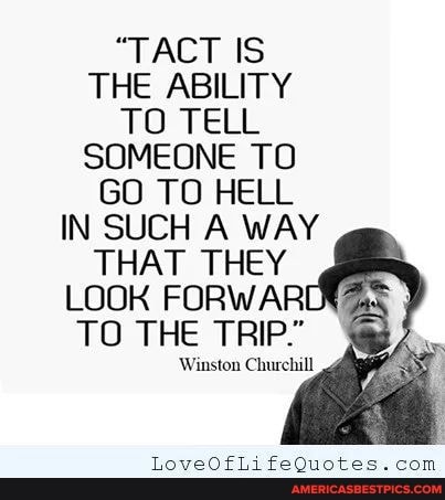 "TACT IS THE ABILITY TO TELL SOMEONE TO GO TO HELL IN SUCH A WAY THAT THEY LOOK FORWARD
TO THE TRIP."
Winston Churchill
com
