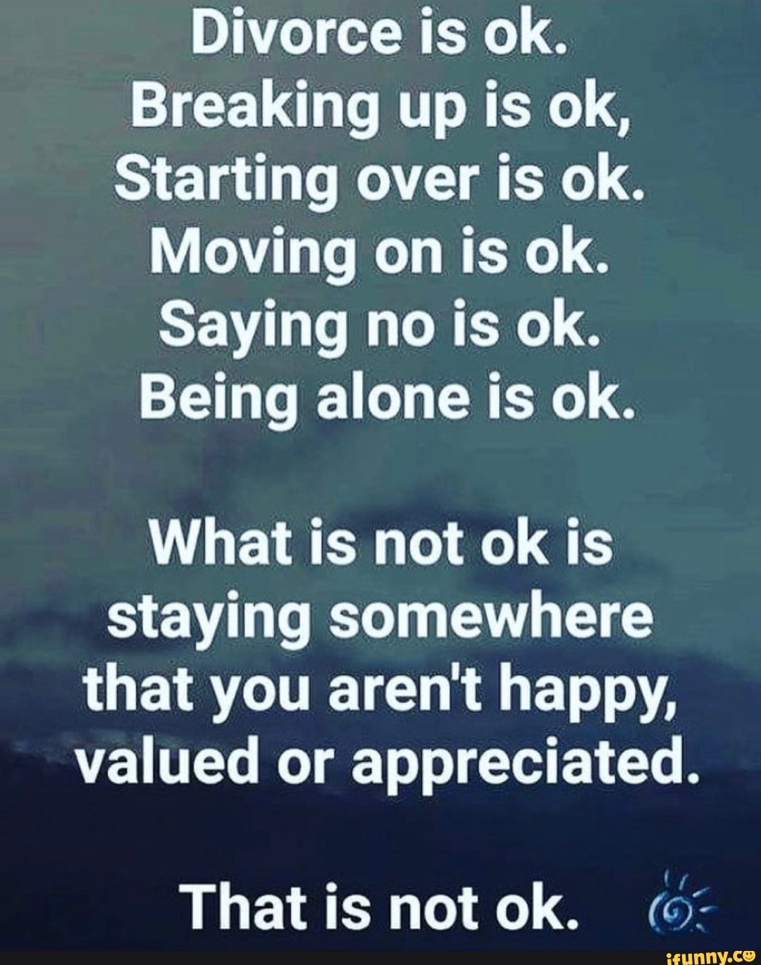 Divorce is ok. Breaking up is ok, Starting over is ok. Moving on is ok