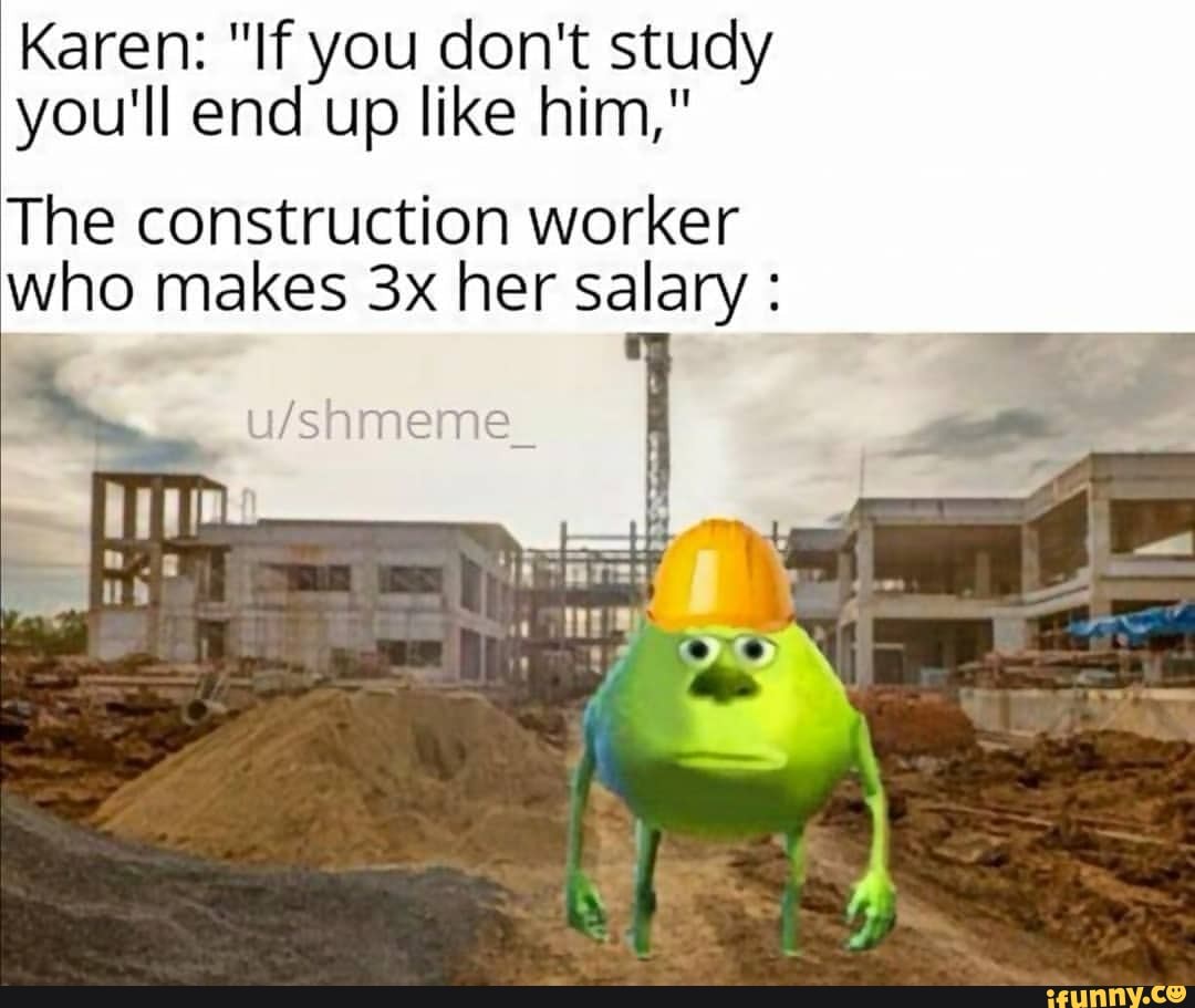 Karen: "If you don't study you'll end up like him,"
The construction worker who makes her salary :
/sameme_