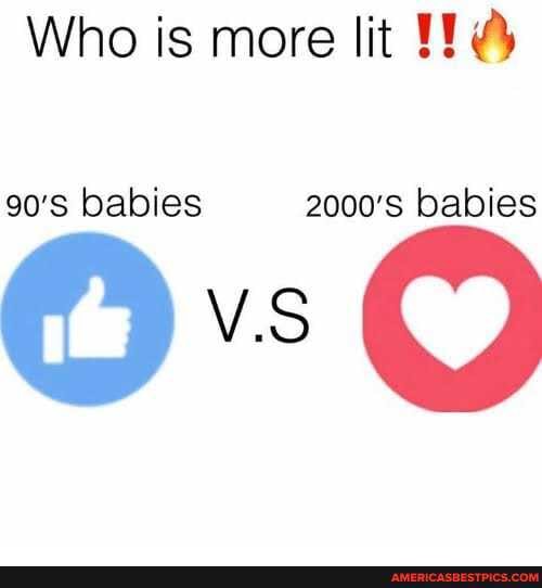 Who is more lit
90's babies 2000's babies
V.S