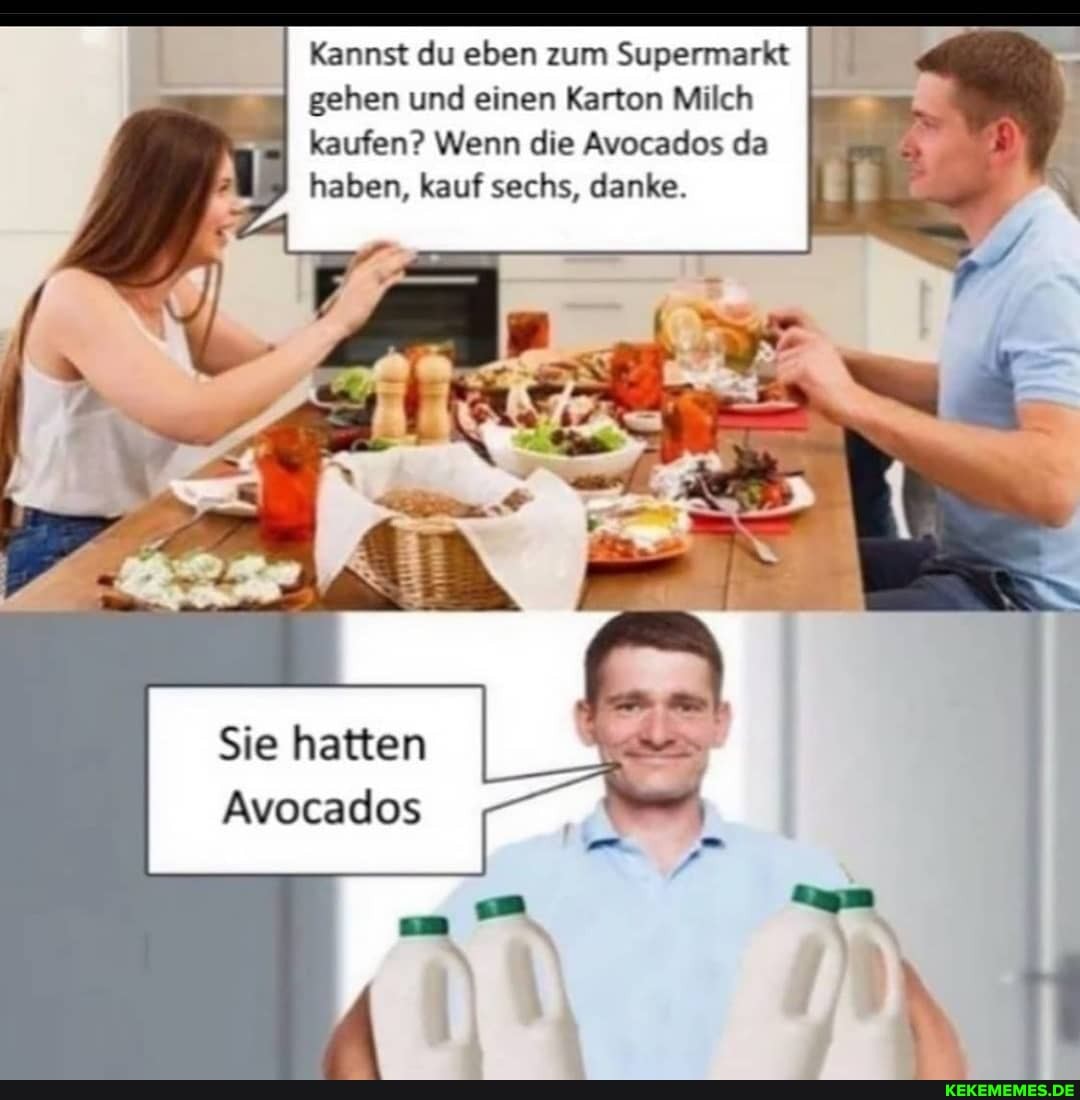 Kannst du eben zum Supermarkt
I gehen und einen Karton Milch kaufen? Wenn die Avocados da haben, kauf sechs, danke.
Sie hatten
Avocados