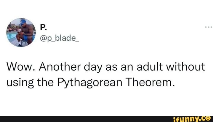 Wow. Another day as an adult without using the Pythagorean Theorem ...