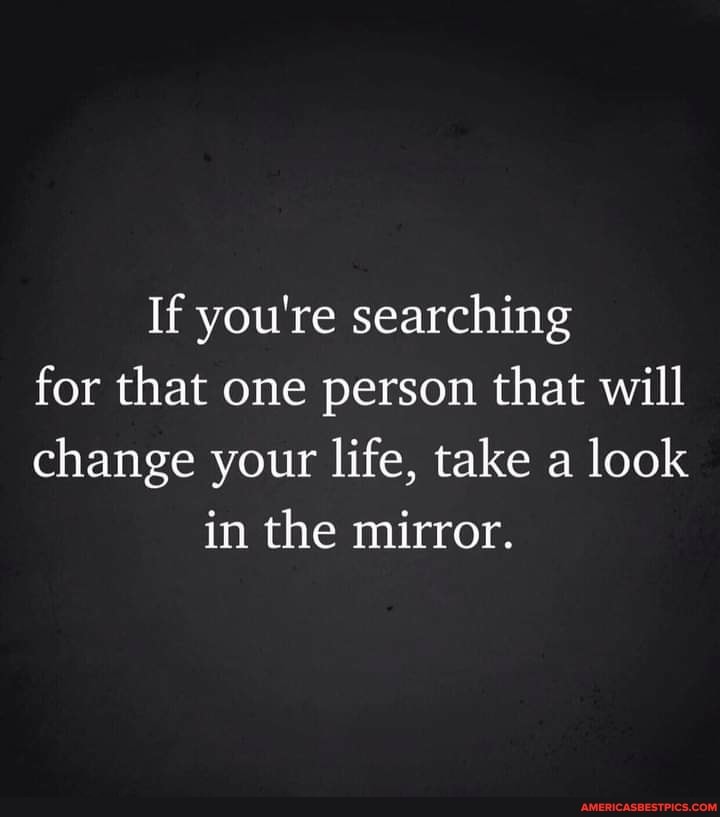 If you're searching for that one person that will change your life, take a look in the mirror.