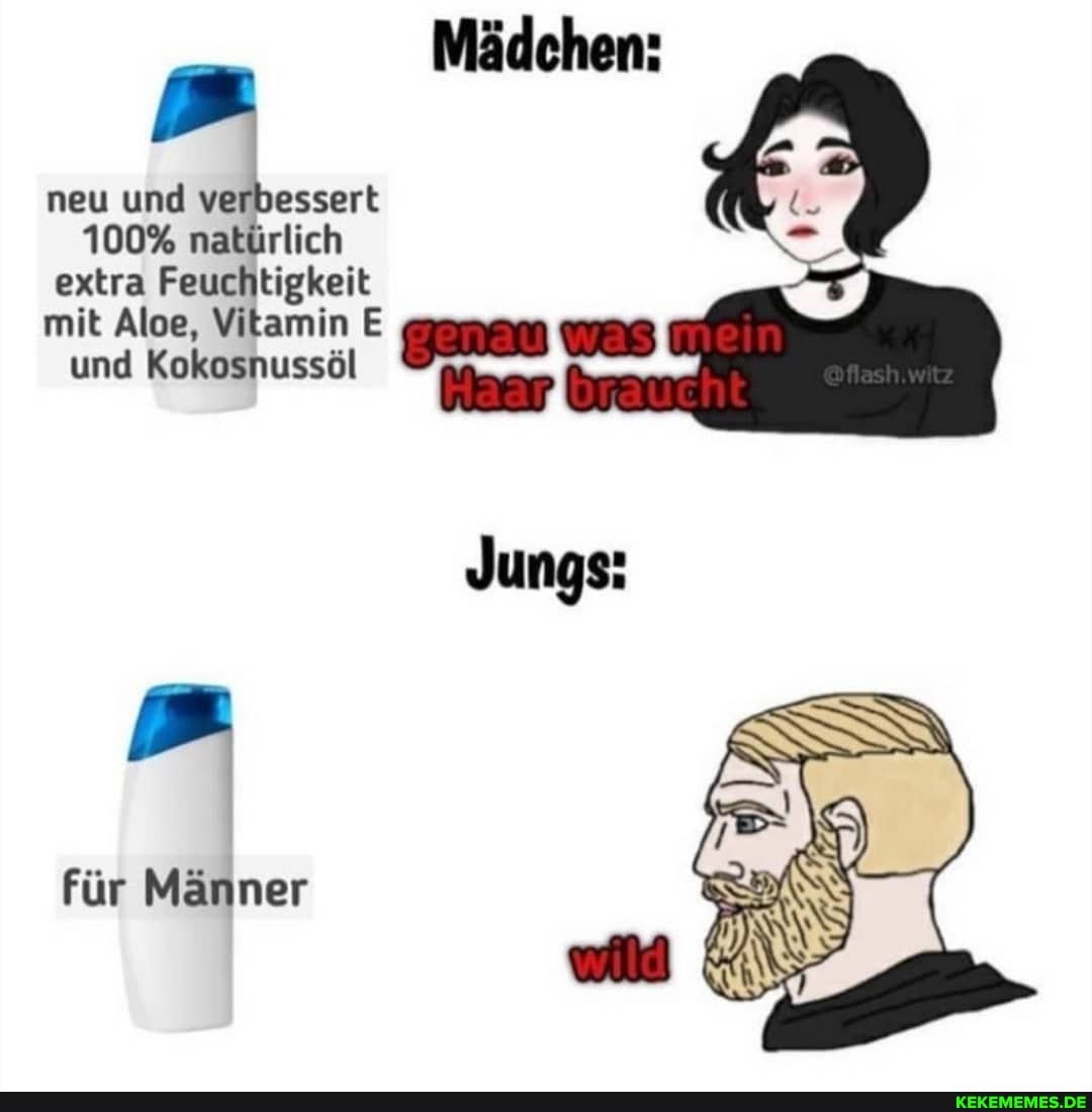 Mädchen:
neu und verbessert
100% natürlich extra Feuchtigkeit
mit Aloe, und Vitamin Kokosnussöl E genau) was) und Kokosnussöl
Jungs:
für Männer