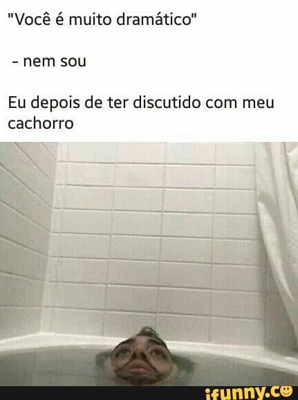 "Você é muito dramático"
nem sou
Eu depois de ter discutido com meu
cachorro
