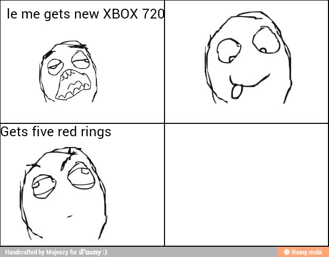 le me gets new XBOX 720
Gets five red rings