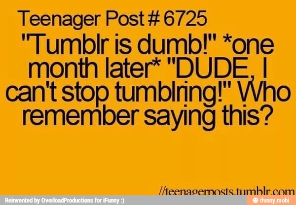 Teenager Post #6725
"Tumblr is dumb!" *one
month later* "DUDE, I
can't stop tumblring!" Who
remember saying this?