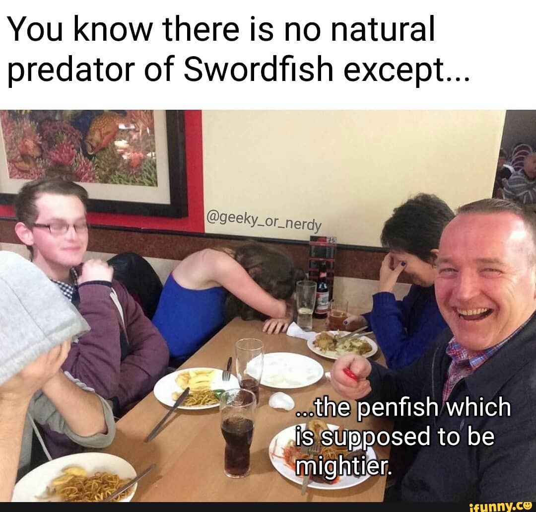 You know there is no natural predator of Swordfish except... geeky _or