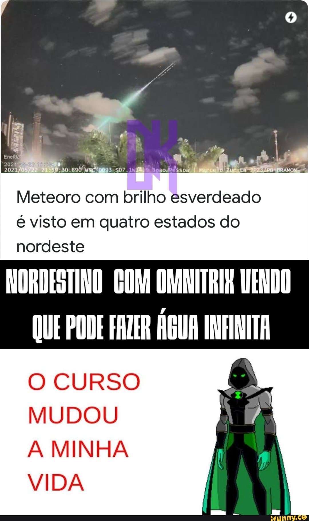 Meteoro com brilho esverdeado é visto em quatro estados do
nordeste
NORDESTINO GOM DAANITRIA VENDO QUE PODE FAZER ÁGUA INFINITA
O CURSO MUDOU
A MINHA VIDA
