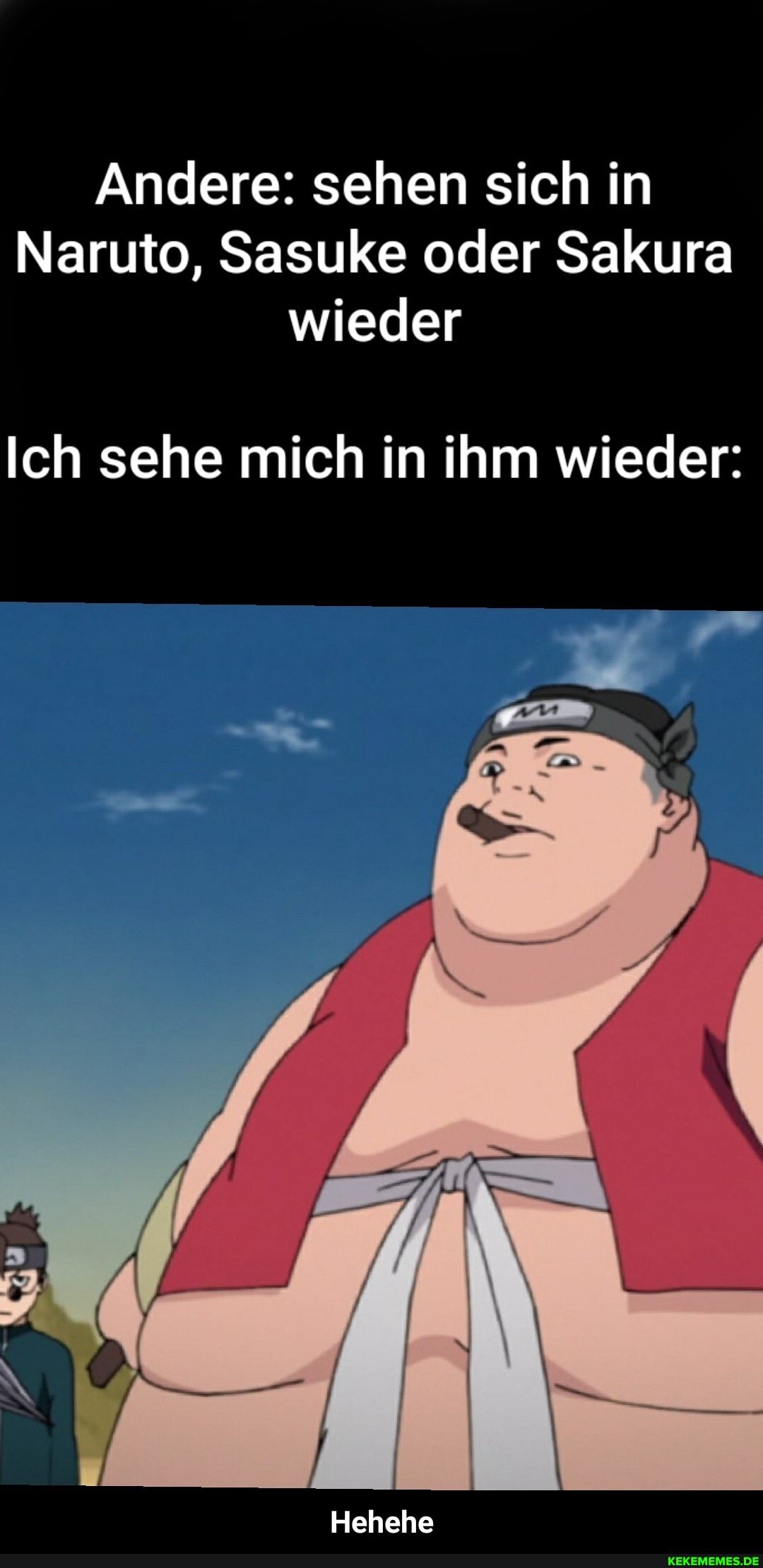 Andere: sehen sich in
Naruto, Sasuke oder Sakura wieder
Ich sehe mich in ihm wieder:
Hehehe - Hehehe
