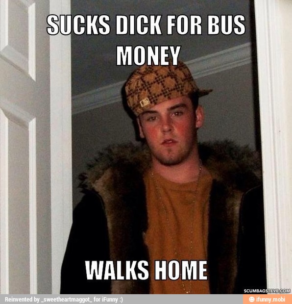 SUCKS DICK FOR BUS
MONEY =
WALKS HOME