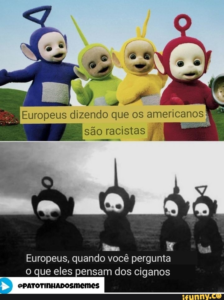 são racistas
Europeus dizendo que os americanos)
Europeus, quando você pergunta que eles pensam dos ciganos
ePATOTINHADOSMEmes