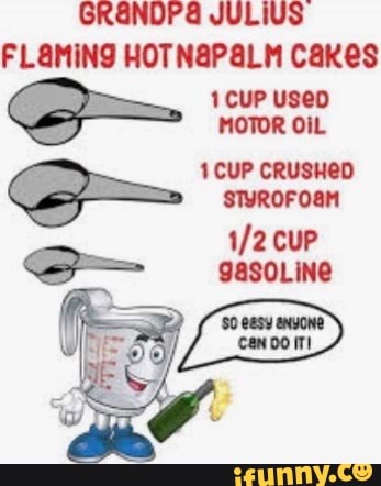 GRENDPS JULIUS FLAMINS HOT Cakes
1 CUP useD MOTOR OiL
1 CUP CRUSHeD STyROFOaM cup