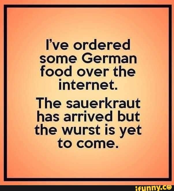 I've ordered some German food over the
internet.
The sauerkraut
has arrived but
the wurst is yet to come.