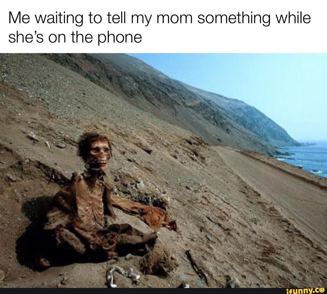 Me waiting to tell my mom something while
she's on the phone