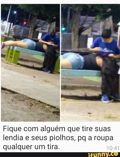 Fique com alguém que tire suas lendia e seus piolhos, pq roupa qualquer um tira.