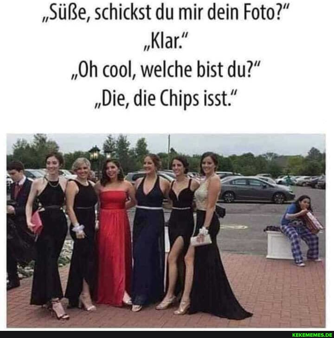 "Süße, schickst du mir dein Foto?"
"Klar."
"Oh cool, welche bist du?"
"Die, die Chips isst."