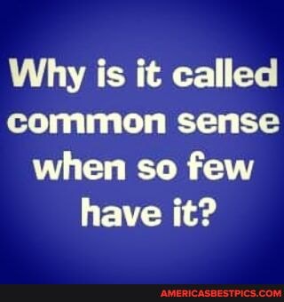 Why is it called common sense when so few have it?