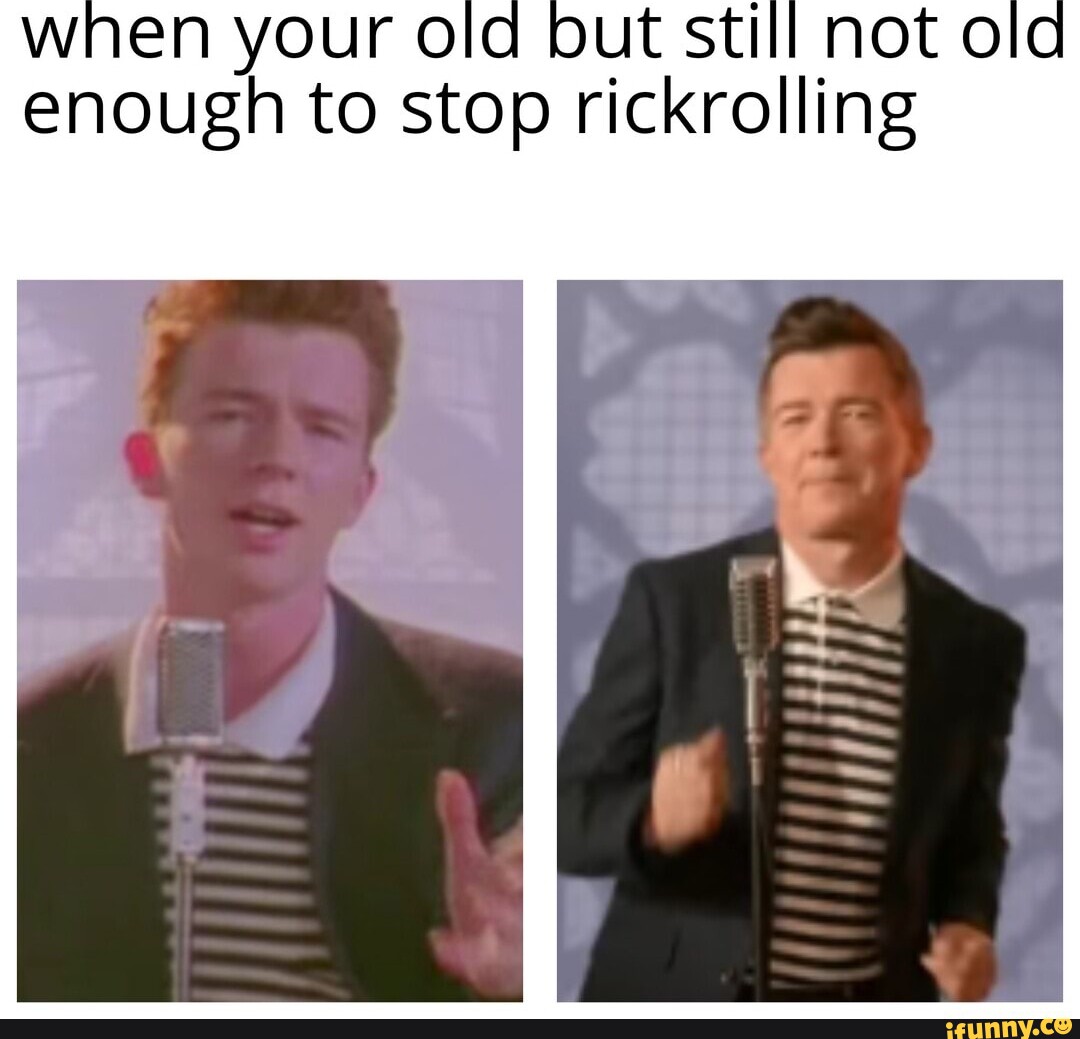 When your old out Still Not ole enough to stop rickrolling - iFunny