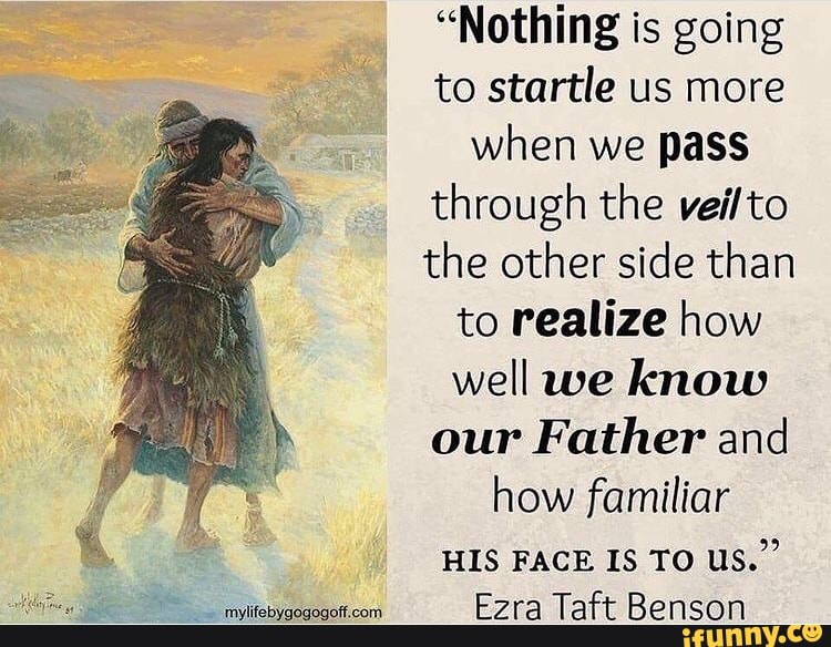 "Nothing is going to startle us more when we pass through the veil to the other side than to realize how well we know our Father and how familiar
HIS FACE IS TO us."
Ezra Taft Benson
