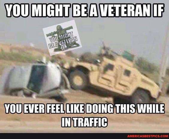 YOU MIGHT BE A VETERAN IF
YOU EVER FEEL LIKE DOING THIS WHILE IN TRAFFIE