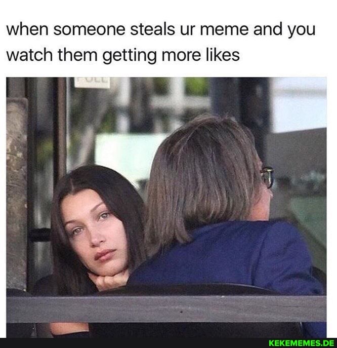 when someone steals ur meme and you watch them getting more likes