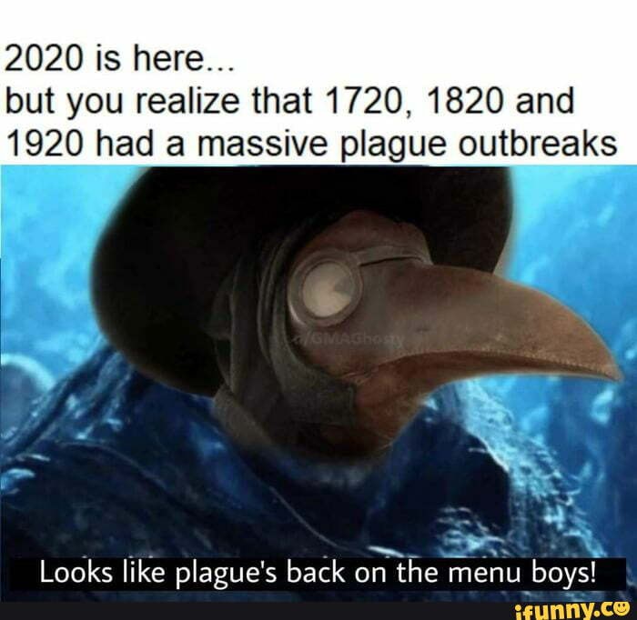 2020 is here...
but you realize that 1720, 1820 and
1920 had a massive plague outbreaks
Looks like plague's back on the menu bovs!