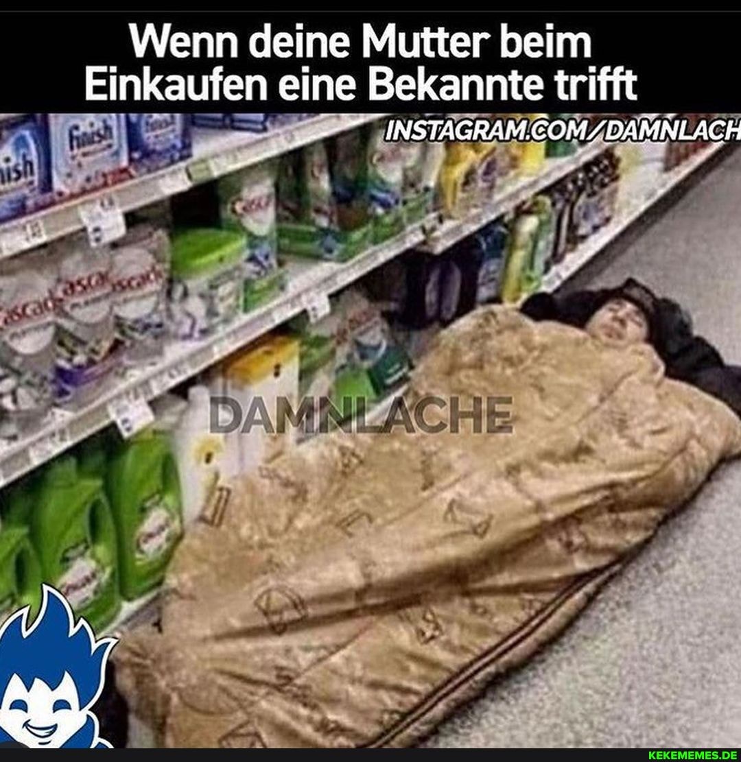 Wenn deine Mutter beim
Einkaufen eine Bekannte trifft