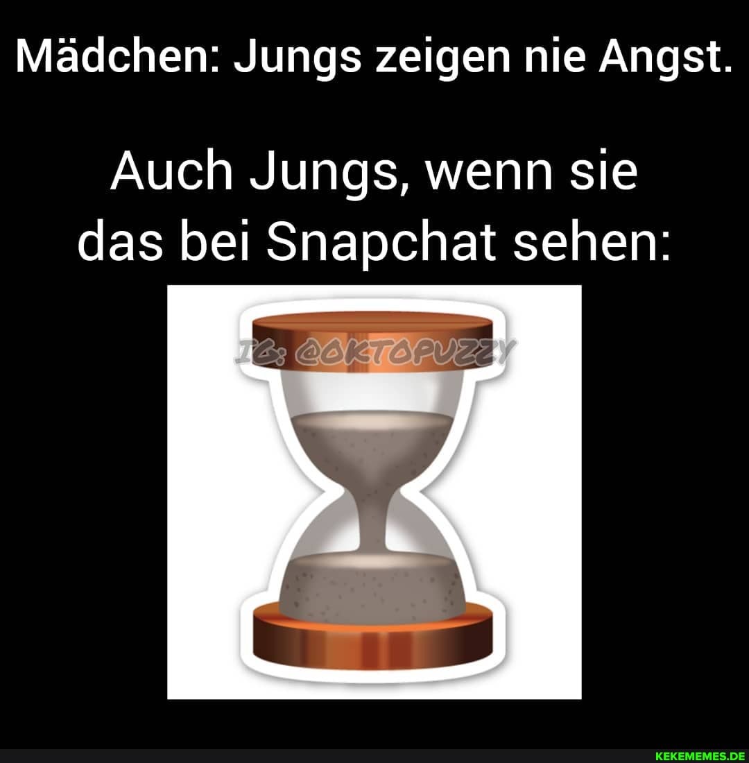 Mädchen: Jungs zeigen nie Angst.
Auch Jungs, wenn sie das bei Snapchat sehen: