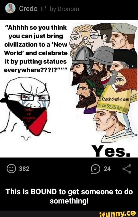 e Credo
"Ahhhh so you think "SS
you can just bring e
civilization to a 'New
World' and celebrate
it by putting statues
This is BOUND to get someone to do
something! - This is BOUND to get someone to do something!