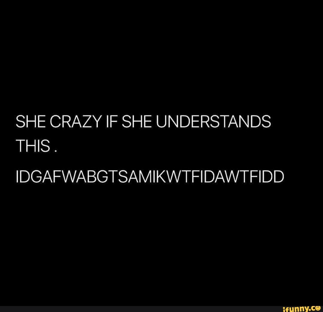 She Crazy If She Understands This Idgafwabgtsamikwtfidawtfidd Ifunny 